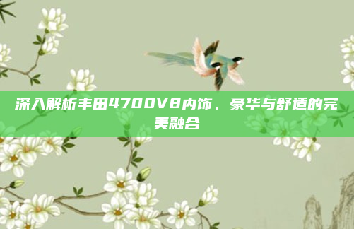 深入解析丰田4700V8内饰，豪华与舒适的完美融合