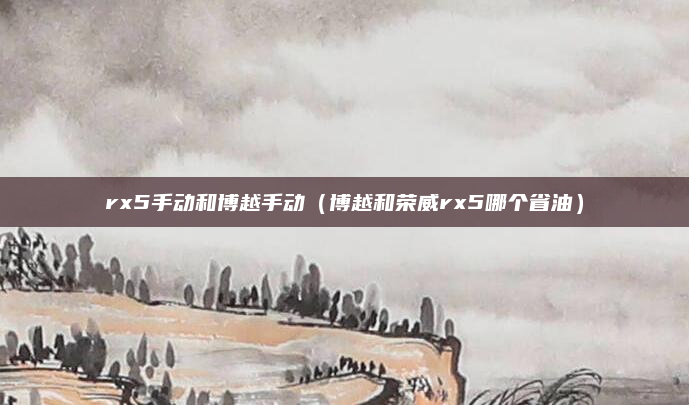 rx5手动和博越手动(博越和荣威rx5哪个省油)