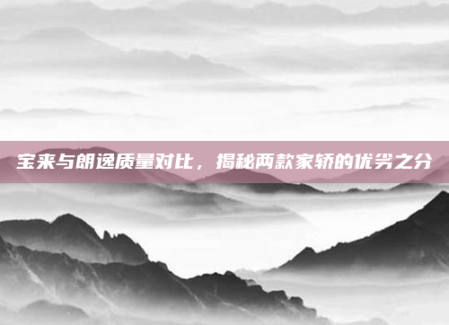 宝来与朗逸质量对比，揭秘两款家轿的优劣之分