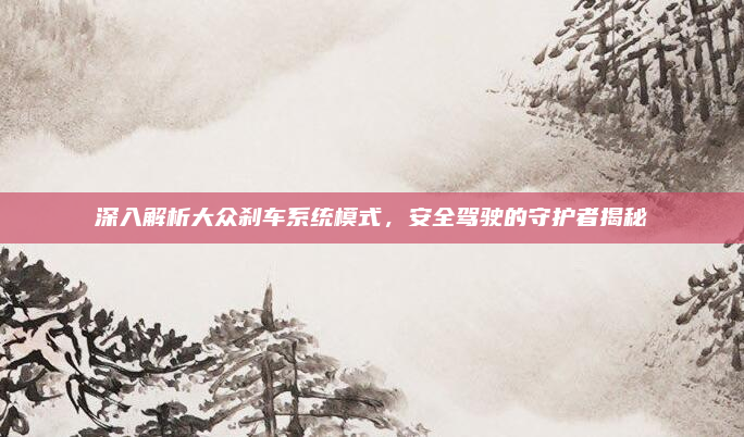 深入解析大众刹车系统模式,安全驾驶的守护者揭秘