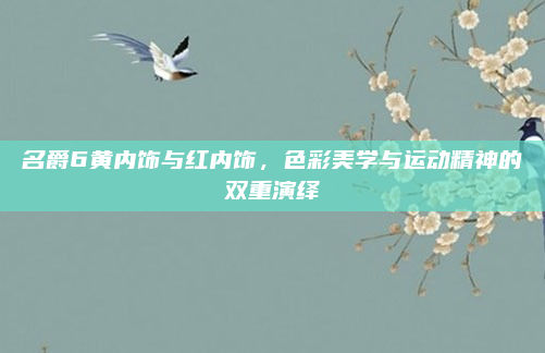 名爵6黄内饰与红内饰,色彩美学与运动精神的双重演绎