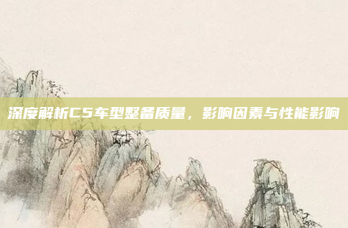 深度解析C5车型整备质量,影响因素与性能影响