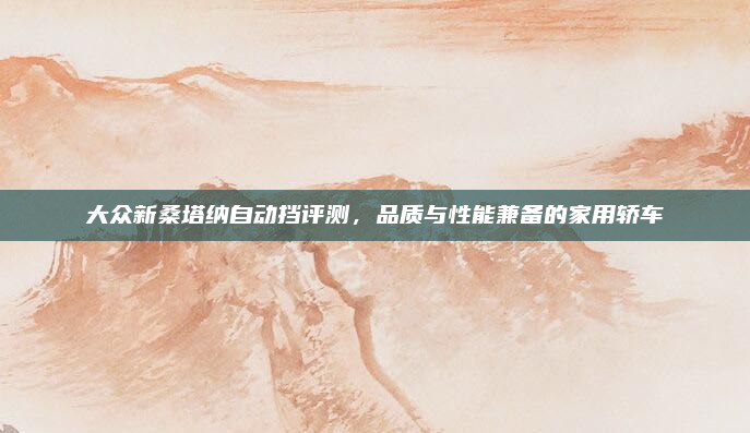 大众新桑塔纳自动挡评测，品质与性能兼备的家用轿车