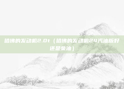 哈佛的发动机2.0t(哈佛的发动机24汽油版好还是柴油)