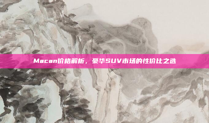 Macan价格解析,豪华SUV市场的性价比之选