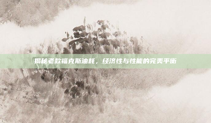 揭秘老款福克斯油耗,经济性与性能的完美平衡