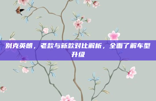 别克英朗，老款与新款对比解析，全面了解车型升级