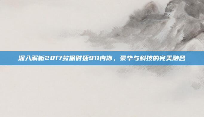 深入解析2017款保时捷911内饰，豪华与科技的完美融合