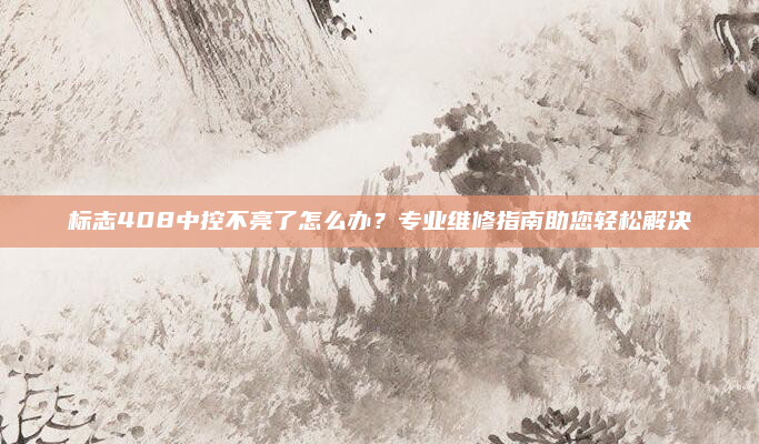 标志408中控不亮了怎么办?专业维修指南助您轻松解决
