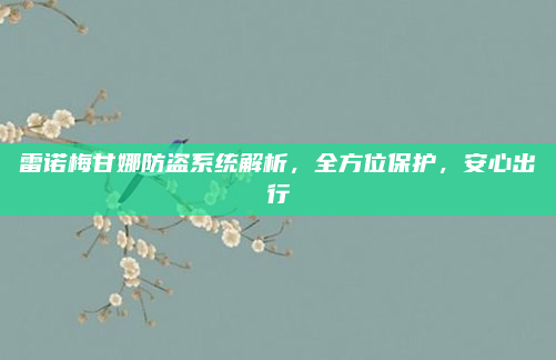 雷诺梅甘娜防盗系统解析,全方位保护,安心出行