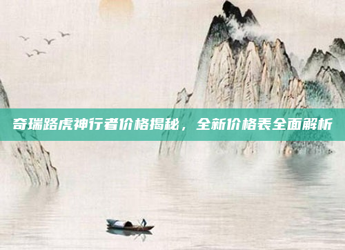 奇瑞路虎神行者价格揭秘,全新价格表全面解析