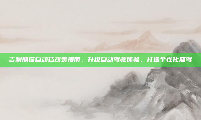 吉利熊猫自动挡改装指南,升级自动驾驶体验,打造个性化座驾
