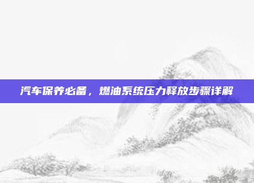 汽车保养必备,燃油系统压力释放步骤详解