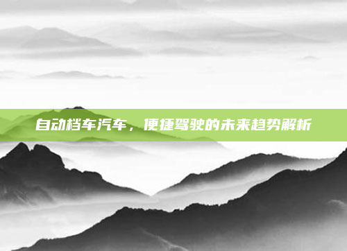 自动档车汽车,便捷驾驶的未来趋势解析