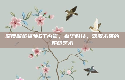 深度解析福特GT内饰，奢华科技，驾驭未来的座舱艺术