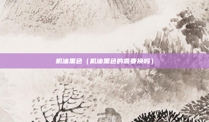 机油黑色（机油黑色的需要换吗）