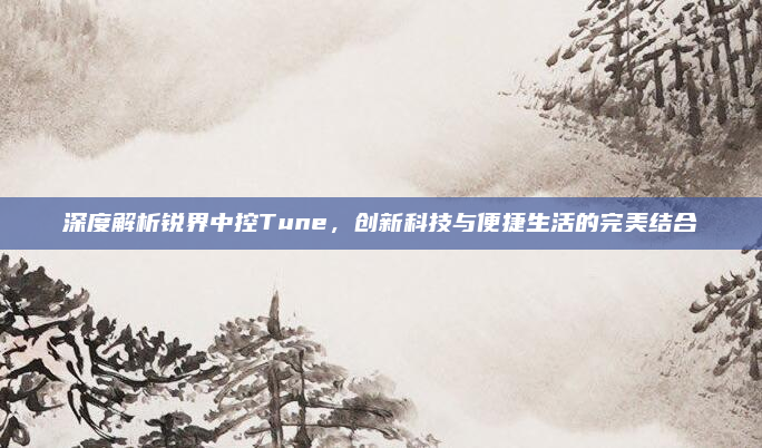 深度解析锐界中控Tune，创新科技与便捷生活的完美结合
