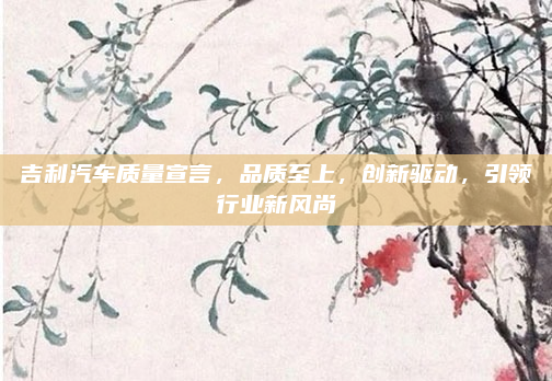 吉利汽车质量宣言,品质至上,创新驱动,引领行业新风尚