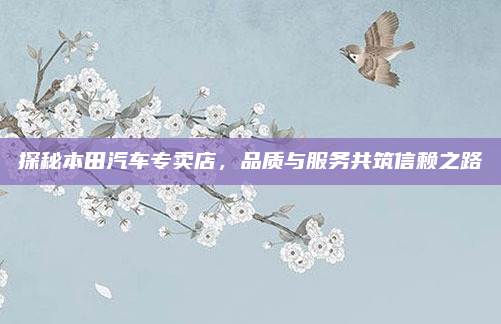 探秘本田汽车专卖店,品质与服务共筑信赖之路