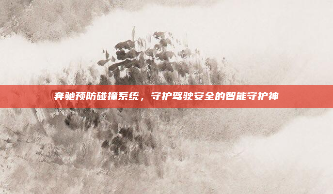 奔驰预防碰撞系统,守护驾驶安全的智能守护神