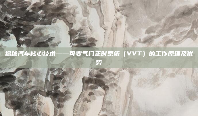 揭秘汽车核心技术——可变气门正时系统(VVT)的工作原理及优势