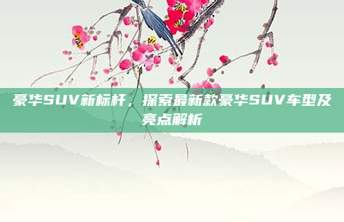 豪华SUV新标杆，探索最新款豪华SUV车型及亮点解析