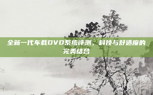 全新一代车载DVD系统评测，科技与舒适度的完美结合