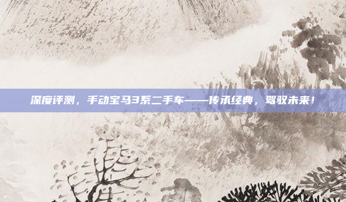 深度评测，手动宝马3系二手车——传承经典，驾驭未来！