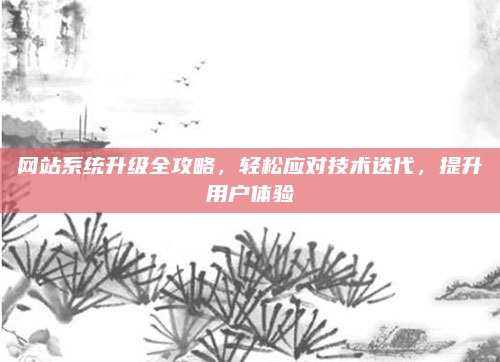 网站系统升级全攻略,轻松应对技术迭代,提升用户体验