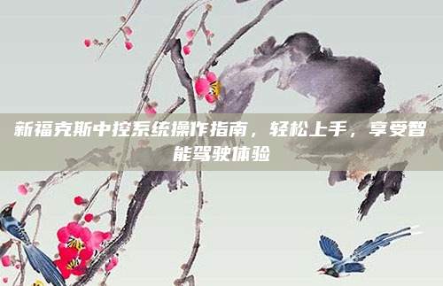 新福克斯中控系统操作指南,轻松上手,享受智能驾驶体验