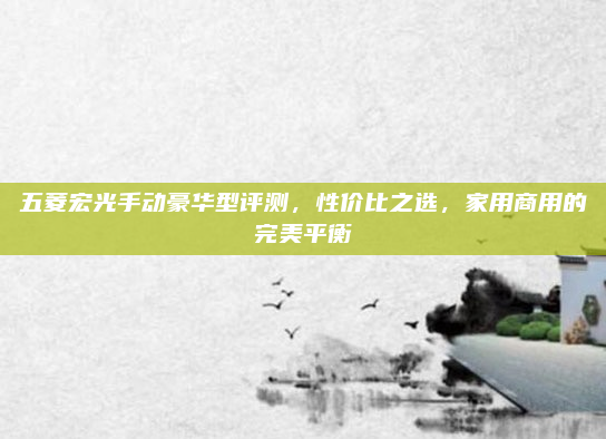 五菱宏光手动豪华型评测，性价比之选，家用商用的完美平衡