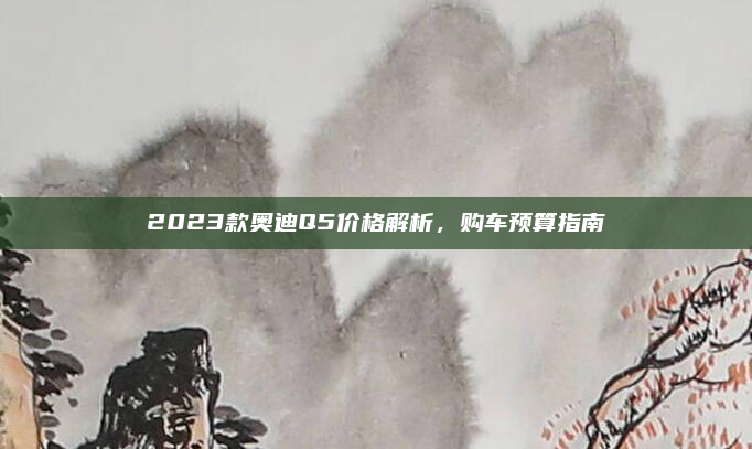 2023款奥迪Q5价格解析，购车预算指南