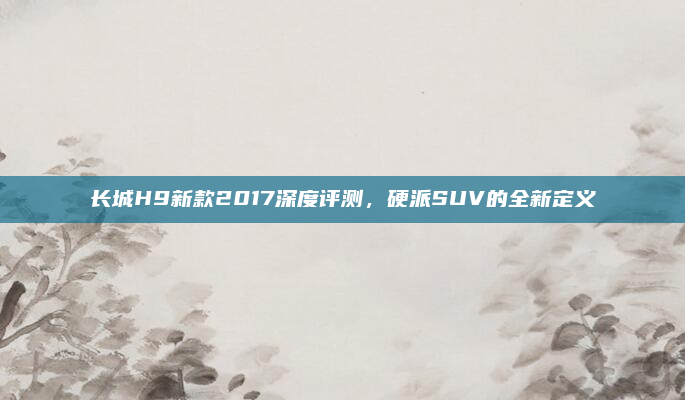 长城H9新款2017深度评测，硬派SUV的全新定义