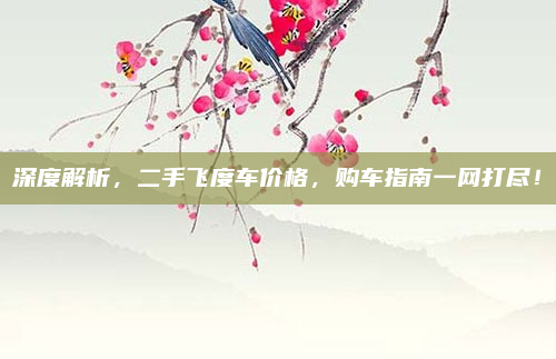 深度解析，二手飞度车价格，购车指南一网打尽！