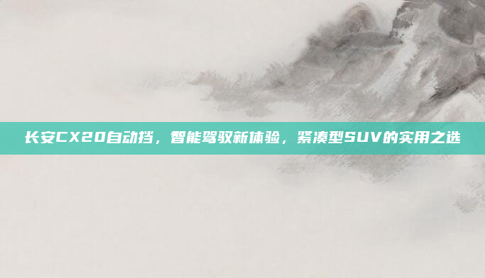 长安CX20自动挡，智能驾驭新体验，紧凑型SUV的实用之选