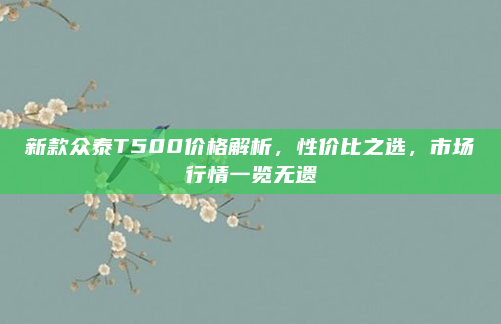 新款众泰T500价格解析，性价比之选，市场行情一览无遗