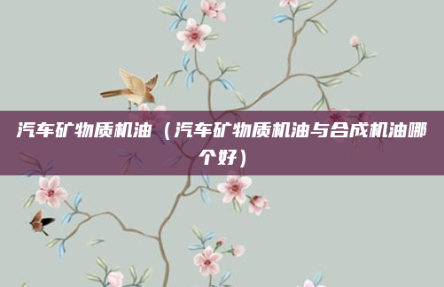 汽车矿物质机油（汽车矿物质机油与合成机油哪个好）