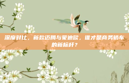 深度对比,新款迈腾与蒙迪欧,谁才是商务轿车的新标杆?