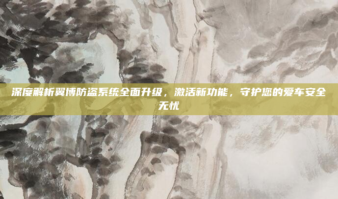 深度解析翼博防盗系统全面升级，激活新功能，守护您的爱车安全无忧
