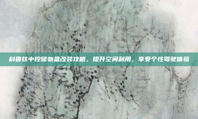 科鲁兹中控储物盒改装攻略,提升空间利用,享受个性驾驶体验