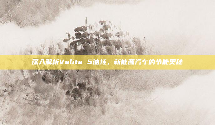 深入解析Velite 5油耗，新能源汽车的节能奥秘