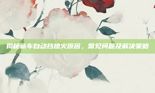 揭秘新车自动挡熄火原因，常见问题及解决策略