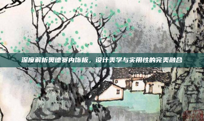 深度解析奥德赛内饰板，设计美学与实用性的完美融合
