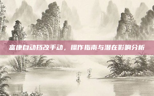 富康自动挡改手动,操作指南与潜在影响分析
