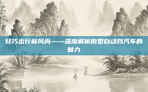 轻巧出行新风尚——深度解析微型自动挡汽车的魅力