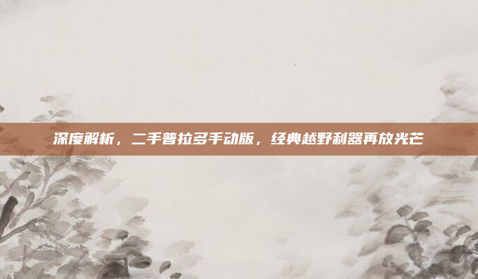 深度解析,二手普拉多手动版,经典越野利器再放光芒