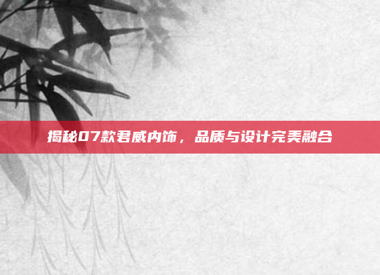 揭秘07款君威内饰,品质与设计完美融合