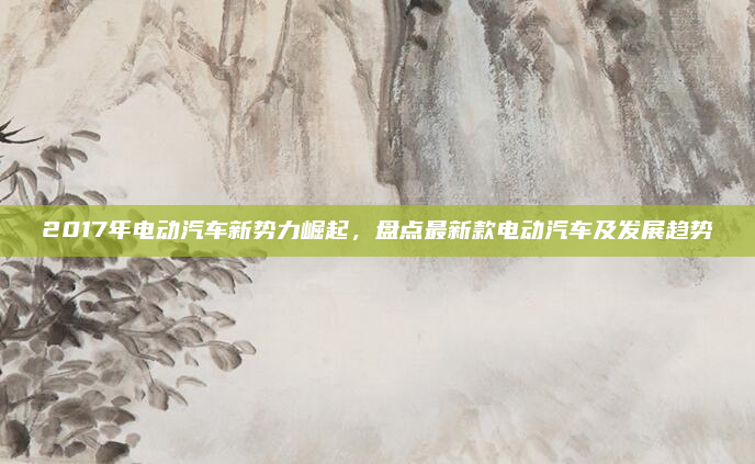 2017年电动汽车新势力崛起,盘点最新款电动汽车及发展趋势