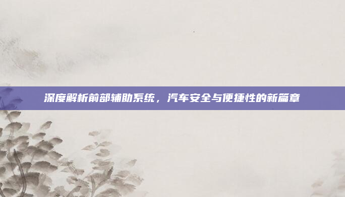 深度解析前部辅助系统，汽车安全与便捷性的新篇章
