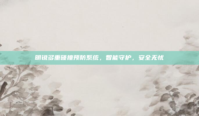 明锐多重碰撞预防系统，智能守护，安全无忧